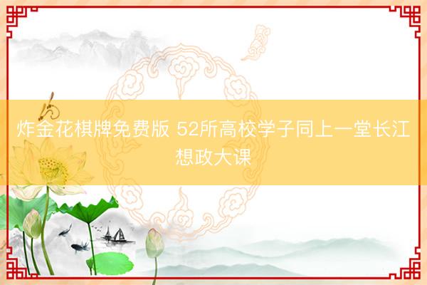 炸金花棋牌免费版 52所高校学子同上一堂长江想政大课