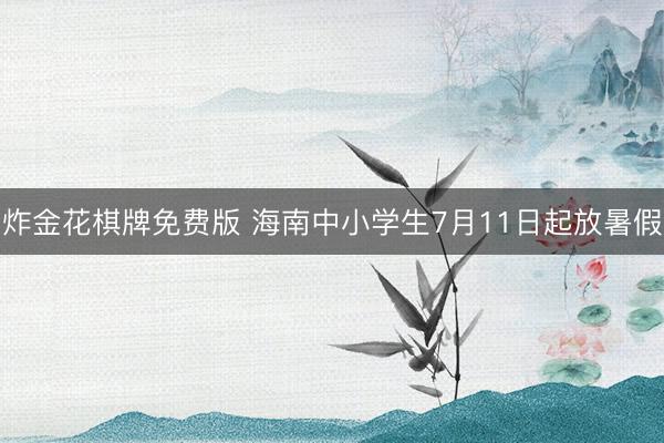 炸金花棋牌免费版 海南中小学生7月11日起放暑假
