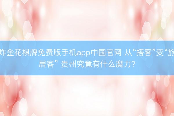 炸金花棋牌免费版手机app中国官网 从“搭客”变“旅居客” 贵州究竟有什么魔力？