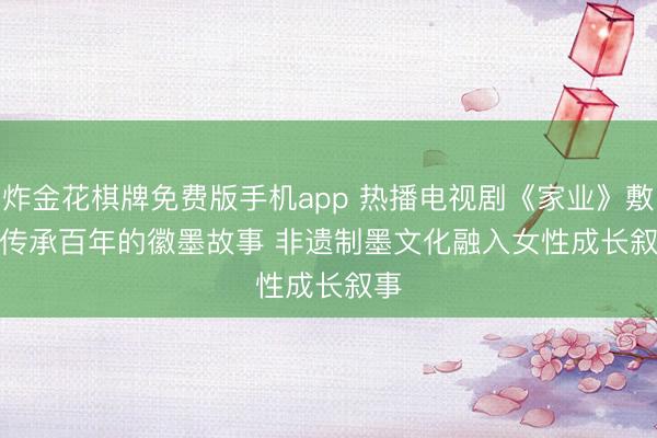 炸金花棋牌免费版手机app 热播电视剧《家业》敷陈传承百年的徽墨故事 非遗制墨文化融入女性成长叙事