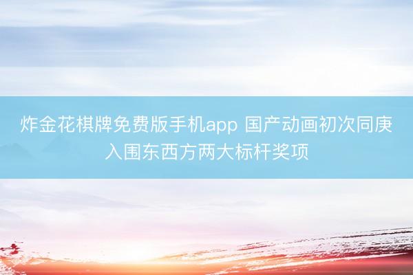炸金花棋牌免费版手机app 国产动画初次同庚入围东西方两大标杆奖项