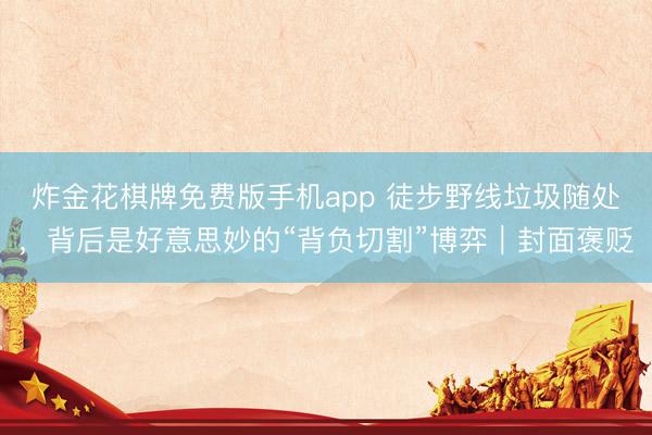 炸金花棋牌免费版手机app 徒步野线垃圾随处,背后是好意思妙的“背负切割”博弈|封面褒贬