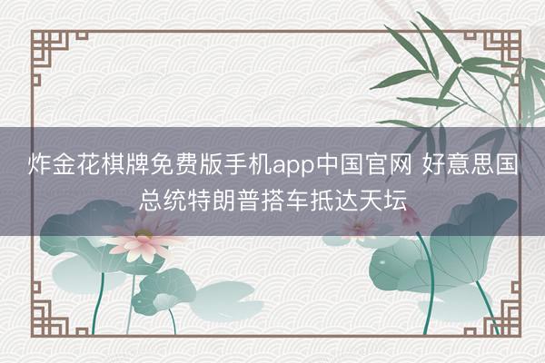炸金花棋牌免费版手机app中国官网 好意思国总统特朗普搭车抵达天坛
