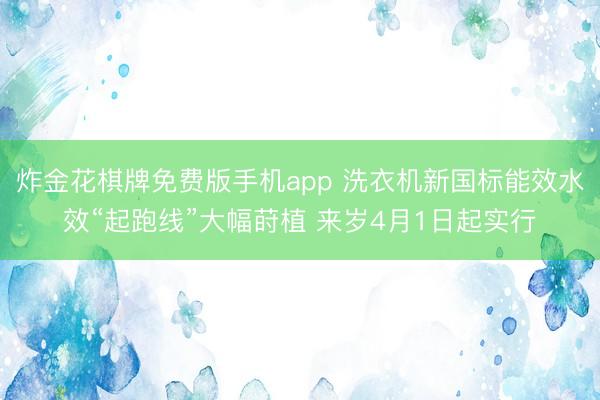 炸金花棋牌免费版手机app 洗衣机新国标能效水效“起跑线”大幅莳植 来岁4月1日起实行