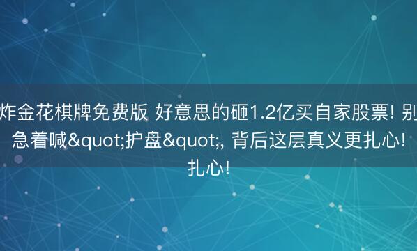 炸金花棋牌免费版 好意思的砸1.2亿买自家股票! 别急着喊"护盘"， 背后这层真义更扎心!
