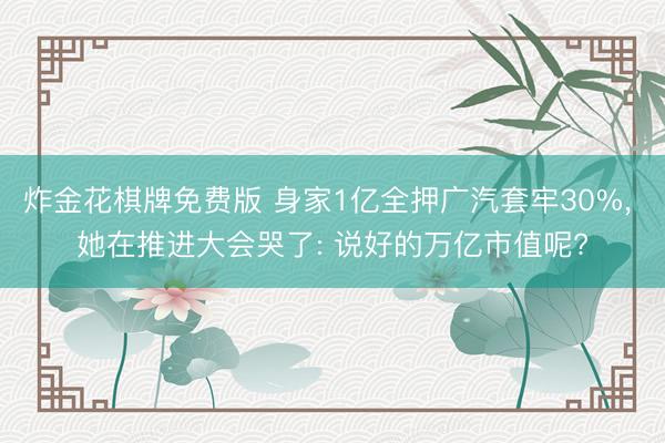 炸金花棋牌免费版 身家1亿全押广汽套牢30%， 她在推进大会哭了: 说好的万亿市值呢?