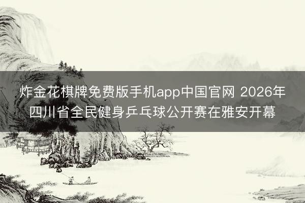 炸金花棋牌免费版手机app中国官网 2026年四川省全民健身乒乓球公开赛在雅安开幕