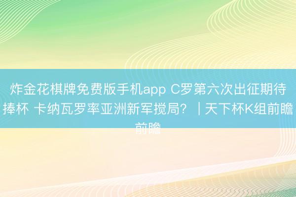 炸金花棋牌免费版手机app C罗第六次出征期待捧杯 卡纳瓦罗率亚洲新军搅局？ | 天下杯K组前瞻