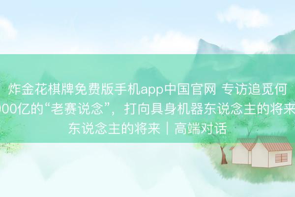 炸金花棋牌免费版手机app中国官网 专访追觅何兴伟：从2000亿的“老赛说念”，打向具身机器东说念主的将来｜高端对话