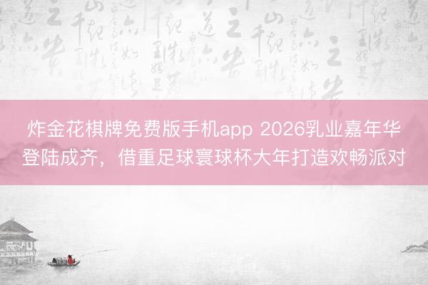 炸金花棋牌免费版手机app 2026乳业嘉年华登陆成齐，借重足球寰球杯大年打造欢畅派对