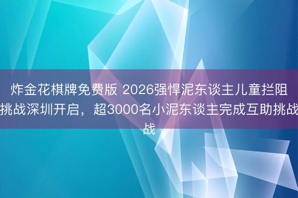 炸金花棋牌免费版 2026强悍泥东谈主儿童拦阻挑战深圳开启，超3000名小泥东谈主完成互助挑战