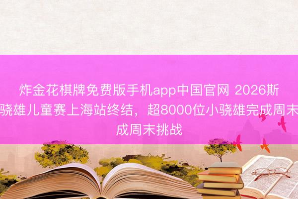炸金花棋牌免费版手机app中国官网 2026斯巴达骁雄儿童赛上海站终结，超8000位小骁雄完成周末挑战