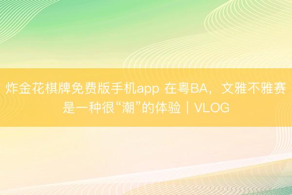 炸金花棋牌免费版手机app 在粤BA，文雅不雅赛是一种很“潮”的体验｜VLOG