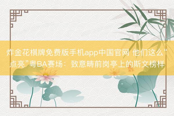 炸金花棋牌免费版手机app中国官网 他们这么“点亮”粤BA赛场：致意畴前岗亭上的斯文榜样