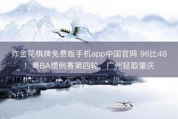 炸金花棋牌免费版手机app中国官网 96比48！粤BA惯例赛第四轮，广州轻取肇庆