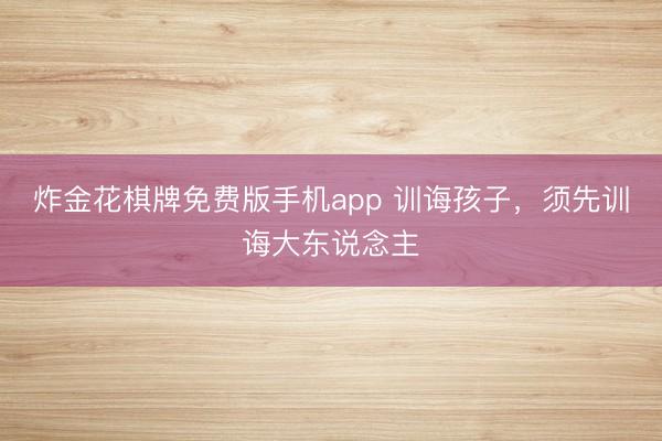 炸金花棋牌免费版手机app 训诲孩子，须先训诲大东说念主