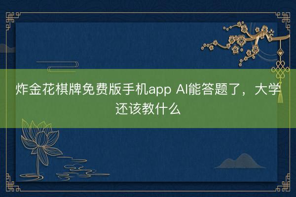 炸金花棋牌免费版手机app AI能答题了，大学还该教什么