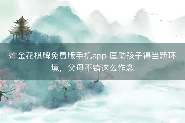 炸金花棋牌免费版手机app 匡助孩子得当新环境，父母不错这么作念