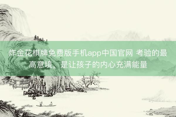 炸金花棋牌免费版手机app中国官网 考验的最高意境，是让孩子的内心充满能量