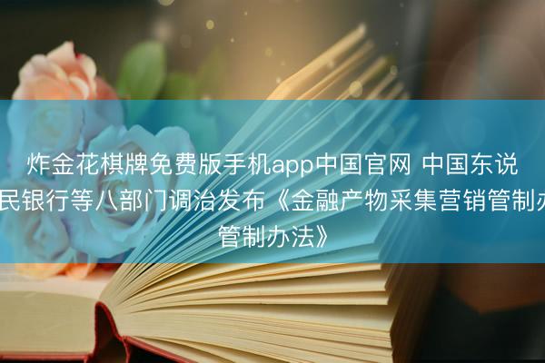 炸金花棋牌免费版手机app中国官网 中国东说念主民银行等八部门调治发布《金融产物采集营销管制办法》