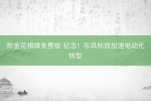 炸金花棋牌免费版 纪念！东风标致加速电动化转型