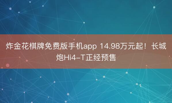 炸金花棋牌免费版手机app 14.98万元起！长城炮Hi4-T正经预售