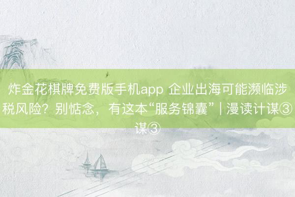炸金花棋牌免费版手机app 企业出海可能濒临涉税风险？别惦念，有这本“服务锦囊” | 漫读计谋③