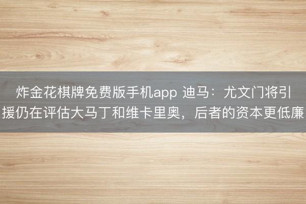 炸金花棋牌免费版手机app 迪马:尤文门将引援仍在评估大马丁和维卡里奥,后者的资本更低廉
