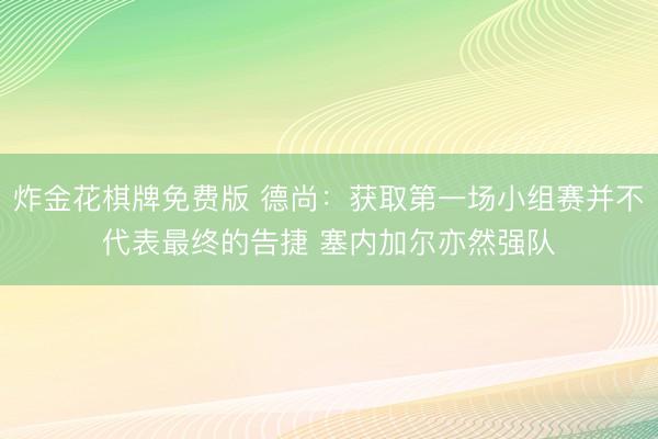 炸金花棋牌免费版 德尚：获取第一场小组赛并不代表最终的告捷 塞内加尔亦然强队