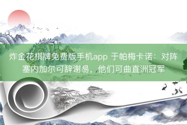 炸金花棋牌免费版手机app 于帕梅卡诺：对阵塞内加尔可辞谢易，他们可曲直洲冠军