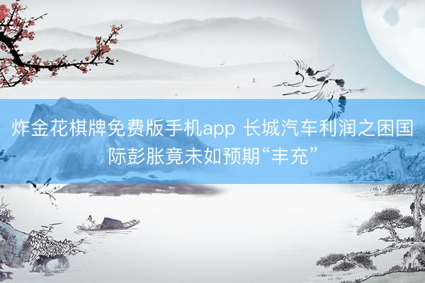 炸金花棋牌免费版手机app 长城汽车利润之困国际彭胀竟未如预期“丰充”