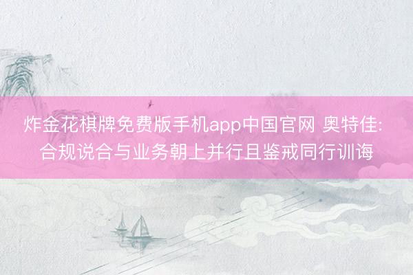 炸金花棋牌免费版手机app中国官网 奥特佳: 合规说合与业务朝上并行且鉴戒同行训诲