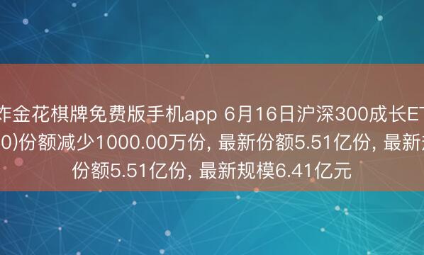 炸金花棋牌免费版手机app 6月16日沪深300成长ETF银华(562310)份额减少1000.00万份， 最新份额5.51亿份， 最新规模6.41亿元