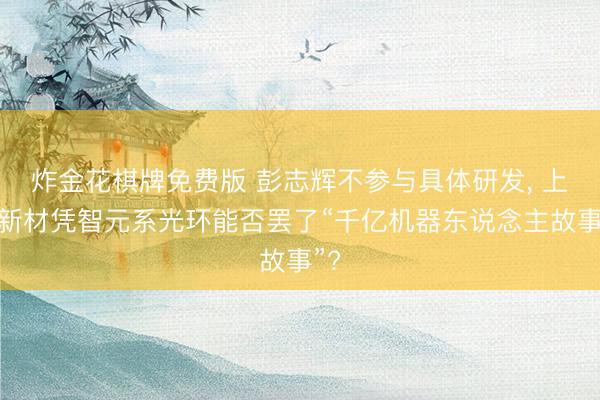 炸金花棋牌免费版 彭志辉不参与具体研发， 上纬新材凭智元系光环能否罢了“千亿机器东说念主故事”?